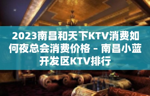 2023南昌和天下KTV消费如何夜总会消费价格 – 南昌小蓝开发区KTV排行