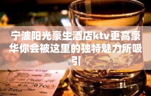 宁波阳光豪生酒店ktv更高豪华你会被这里的独特魅力所吸引