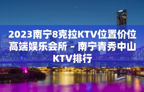 2023南宁8克拉KTV位置价位高端娱乐会所 – 南宁青秀中山KTV排行