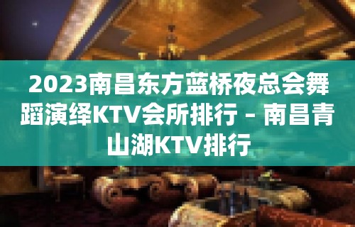 2023南昌东方蓝桥夜总会舞蹈演绎KTV会所排行 – 南昌青山湖KTV排行