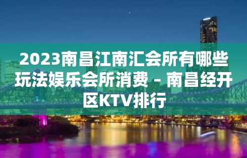 2023南昌江南汇会所有哪些玩法娱乐会所消费 – 南昌经开区KTV排行