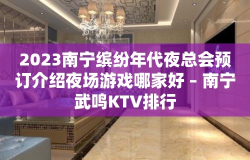 2023南宁缤纷年代夜总会预订介绍夜场游戏哪家好 – 南宁武鸣KTV排行