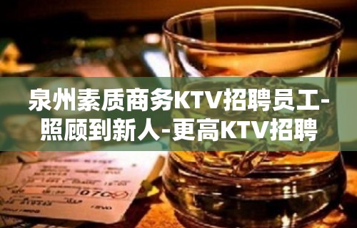 泉州素质商务KTV招聘员工-照顾到新人-更高KTV招聘