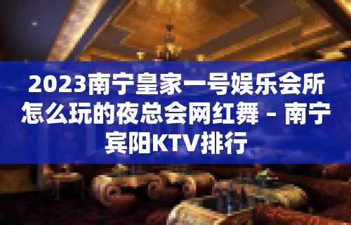 2023南宁皇家一号娱乐会所怎么玩的夜总会网红舞 – 南宁宾阳KTV排行