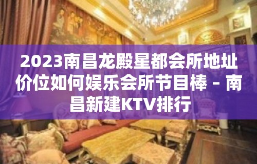 2023南昌龙殿星都会所地址价位如何娱乐会所节目棒 – 南昌新建KTV排行