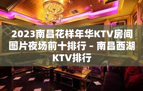 2023南昌花样年华KTV房间图片夜场前十排行 – 南昌西湖KTV排行