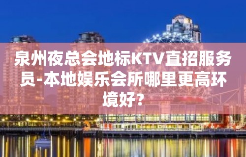 泉州夜总会地标KTV直招服务员-本地娱乐会所哪里更高环境好？