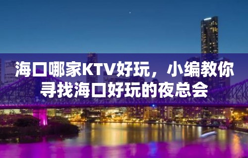 海口哪家KTV好玩，小编教你寻找海口好玩的夜总会