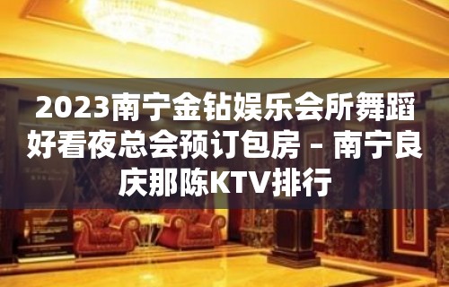 2023南宁金钻娱乐会所舞蹈好看夜总会预订包房 – 南宁良庆那陈KTV排行