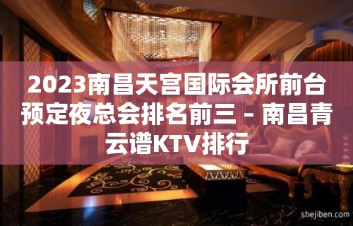 2023南昌天宫国际会所前台预定夜总会排名前三 – 南昌青云谱KTV排行