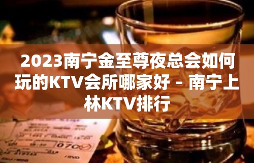 2023南宁金至尊夜总会如何玩的KTV会所哪家好 – 南宁上林KTV排行