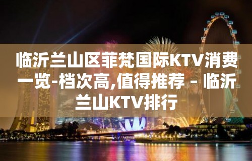 临沂兰山区菲梵国际KTV消费一览-档次高,值得推荐 – 临沂兰山KTV排行