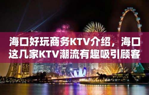 海口好玩商务KTV介绍，海口这几家KTV潮流有趣吸引顾客