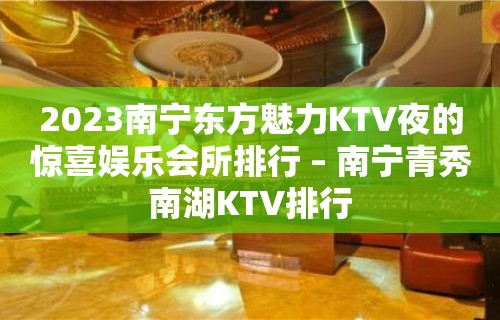 2023南宁东方魅力KTV夜的惊喜娱乐会所排行 – 南宁青秀南湖KTV排行