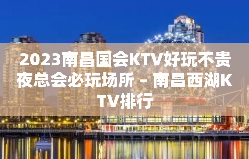 2023南昌国会KTV好玩不贵夜总会必玩场所 – 南昌西湖KTV排行