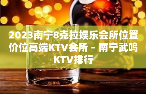 2023南宁8克拉娱乐会所位置价位高端KTV会所 – 南宁武鸣KTV排行