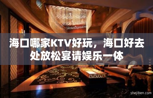 海口哪家KTV好玩，海口好去处放松宴请娱乐一体