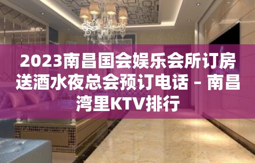 2023南昌国会娱乐会所订房送酒水夜总会预订电话 – 南昌湾里KTV排行