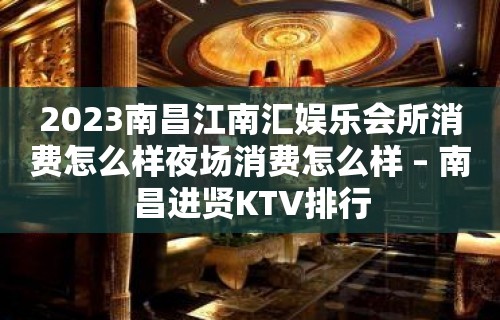 2023南昌江南汇娱乐会所消费怎么样夜场消费怎么样 – 南昌进贤KTV排行