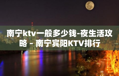 南宁ktv一般多少钱-夜生活攻略 – 南宁宾阳KTV排行