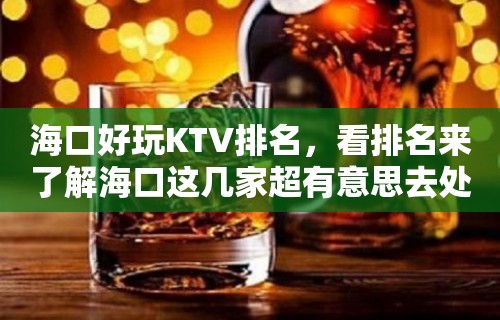 海口好玩KTV排名，看排名来了解海口这几家超有意思去处