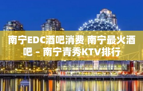 南宁EDC酒吧消费 南宁最火酒吧 – 南宁青秀KTV排行