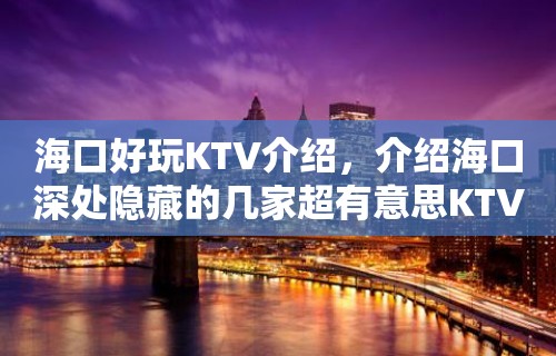 海口好玩KTV介绍，介绍海口深处隐藏的几家超有意思KTV