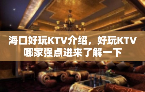 海口好玩KTV介绍，好玩KTV哪家强点进来了解一下