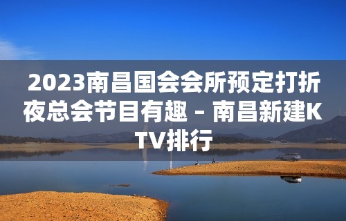 2023南昌国会会所预定打折夜总会节目有趣 – 南昌新建KTV排行