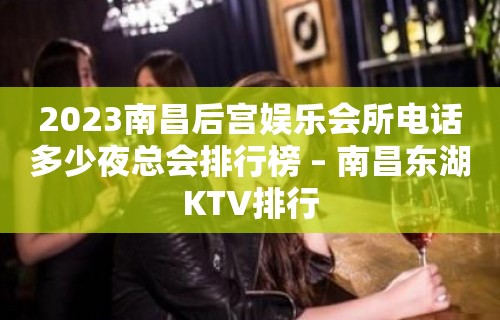 2023南昌后宫娱乐会所电话多少夜总会排行榜 – 南昌东湖KTV排行