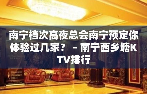 南宁档次高夜总会南宁预定你体验过几家？ – 南宁西乡塘KTV排行