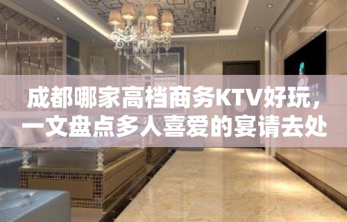 成都哪家高档商务KTV好玩，一文盘点多人喜爱的宴请去处