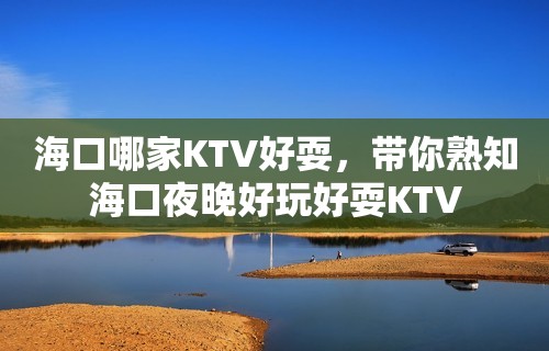 海口哪家KTV好耍，带你熟知海口夜晚好玩好耍KTV