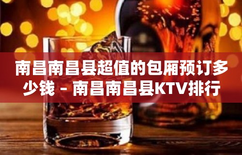 南昌南昌县超值的包厢预订多少钱 – 南昌南昌县KTV排行