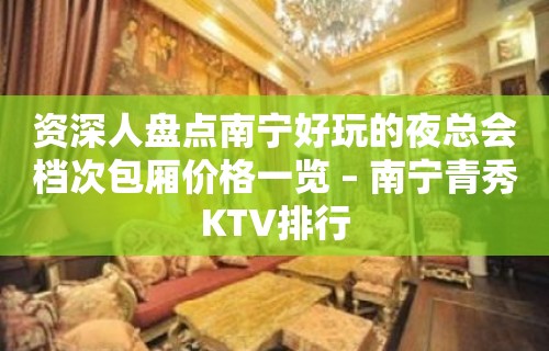 资深人盘点南宁好玩的夜总会档次包厢价格一览 – 南宁青秀KTV排行