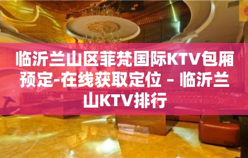 临沂兰山区菲梵国际KTV包厢预定-在线获取定位 – 临沂兰山KTV排行