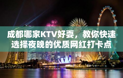 成都哪家KTV好耍，教你快速选择夜晚的优质网红打卡点