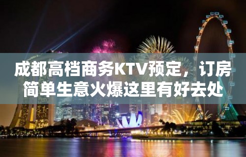 成都高档商务KTV预定，订房简单生意火爆这里有好去处