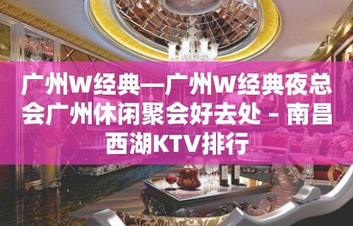 广州W经典—广州W经典夜总会广州休闲聚会好去处 – 南昌西湖KTV排行