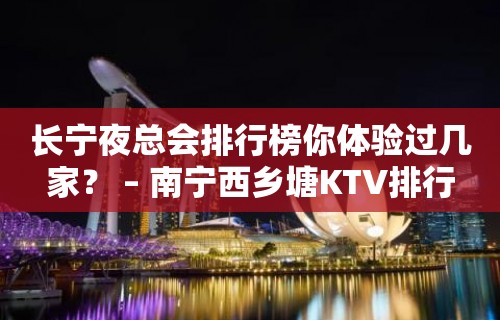 长宁夜总会排行榜你体验过几家？ – 南宁西乡塘KTV排行