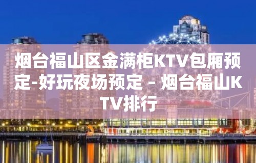 烟台福山区金满柜KTV包厢预定-好玩夜场预定 – 烟台福山KTV排行