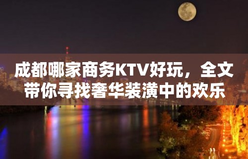 成都哪家商务KTV好玩，全文带你寻找奢华装潢中的欢乐