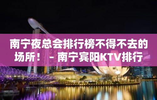 南宁夜总会排行榜不得不去的场所！ – 南宁宾阳KTV排行