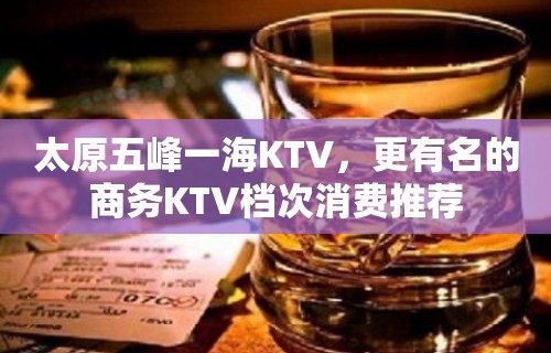 太原五峰一海KTV，更有名的商务KTV档次消费推荐