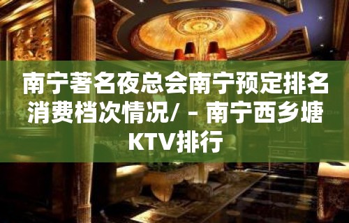 南宁著名夜总会南宁预定排名消费档次情况/ – 南宁西乡塘KTV排行