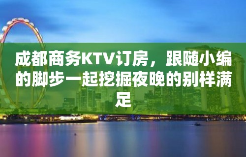 成都商务KTV订房，跟随小编的脚步一起挖掘夜晚的别样满足