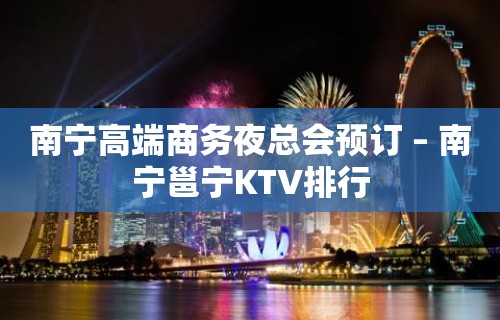 南宁高端商务夜总会预订 – 南宁邕宁KTV排行