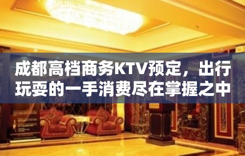 成都高档商务KTV预定，出行玩耍的一手消费尽在掌握之中