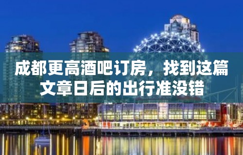 成都更高酒吧订房，找到这篇文章日后的出行准没错