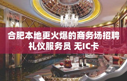 合肥本地更火爆的商务场招聘礼仪服务员 无IC卡